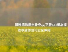 🥇博雅德信德州扑克app下载6.3.1版本探索卓越体验与安全保障