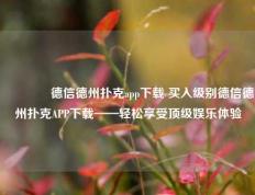 🥇德信德州扑克app下载 买入级别德信德州扑克APP下载——轻松享受顶级娱乐体验