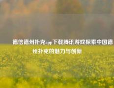 ✌️德信德州扑克app下载腾讯游戏探索中国德州扑克的魅力与创新