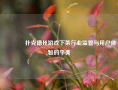 👈扑克德州游戏下架行业监管与用户体验的平衡