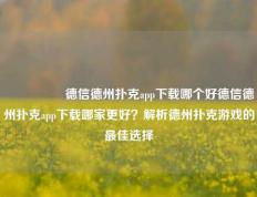 🎖️德信德州扑克app下载哪个好德信德州扑克app下载哪家更好？解析德州扑克游戏的最佳选择