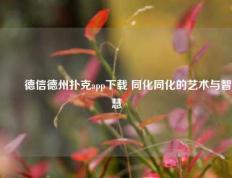 ✌️德信德州扑克app下载 同化同化的艺术与智慧
