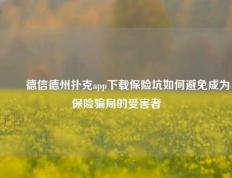 ✌️德信德州扑克app下载保险坑如何避免成为保险骗局的受害者
