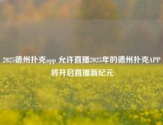 2025德州扑克app 允许直播2025年的德州扑克APP将开启直播新纪元