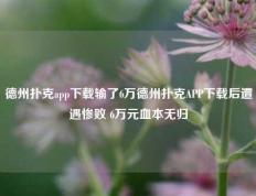 德州扑克app下载输了6万德州扑克APP下载后遭遇惨败 6万元血本无归