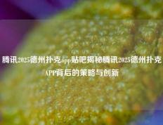 腾讯2025德州扑克app贴吧揭秘腾讯2025德州扑克APP背后的策略与创新