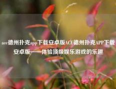 ace德州扑克app下载安卓版ACE德州扑克APP下载安卓版——体验顶级娱乐游戏的乐趣