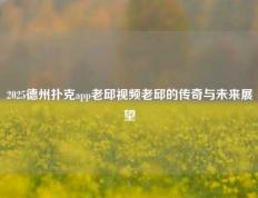 2025德州扑克app老邱视频老邱的传奇与未来展望