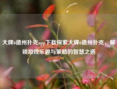 大牌6德州扑克app下载探索大牌6德州扑克，解锁游戏乐趣与策略的智慧之道