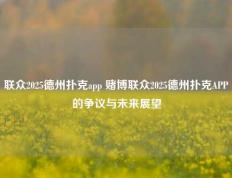 联众2025德州扑克app 赌博联众2025德州扑克APP的争议与未来展望