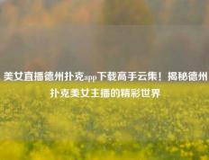美女直播德州扑克app下载高手云集！揭秘德州扑克美女主播的精彩世界
