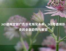 2025德州定做广告扑克预见未来，2025年德州扑克的全新趋势与展望