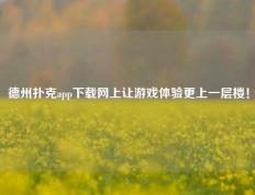 德州扑克app下载网上让游戏体验更上一层楼！