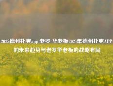 2025德州扑克app 老罗 华老板2025年德州扑克APP的未来趋势与老罗华老板的战略布局
