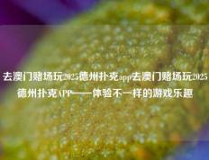 去澳门赌场玩2025德州扑克app去澳门赌场玩2025德州扑克APP——体验不一样的游戏乐趣