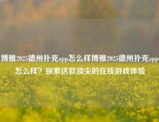 博雅2025德州扑克app怎么样博雅2025德州扑克app怎么样？探索这款顶尖的在线游戏体验