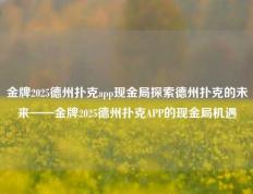 金牌2025德州扑克app现金局探索德州扑克的未来——金牌2025德州扑克APP的现金局机遇