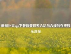 德州扑克app下载政策探索合法与合规的在线娱乐选择