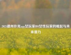 2025德州扑克app女玩家HO女性玩家的崛起与未来潜力