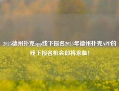 2025德州扑克app线下报名2025年德州扑克APP的线下报名机会即将来临！