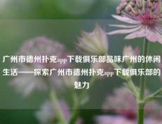 广州市德州扑克app下载俱乐部品味广州的休闲生活——探索广州市德州扑克app下载俱乐部的魅力