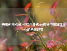 央视新闻点名2025德州扑克app揭秘中国游戏行业的未来趋势