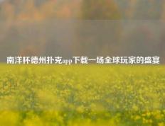 南洋杯德州扑克app下载一场全球玩家的盛宴