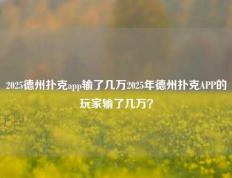 2025德州扑克app输了几万2025年德州扑克APP的玩家输了几万？