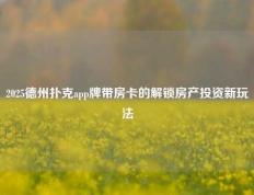 2025德州扑克app牌带房卡的解锁房产投资新玩法