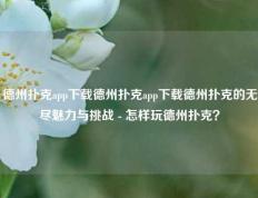 德州扑克app下载德州扑克app下载德州扑克的无尽魅力与挑战 - 怎样玩德州扑克？
