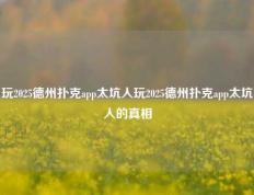 玩2025德州扑克app太坑人玩2025德州扑克app太坑人的真相