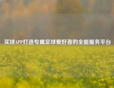 买球APP打造专属足球爱好者的全能服务平台