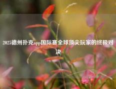 2025德州扑克app国际赛全球顶尖玩家的终极对决