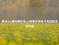 博升2025德州牌扑克app探索未来电子竞技的无限可能