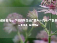德州扑克app下载俱乐部推广德州扑克APP下载俱乐部推广策略探讨