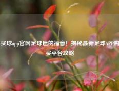 买球app官网足球迷的福音！揭秘最新足球APP购买平台攻略