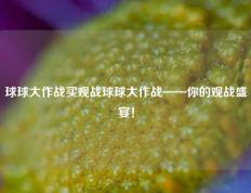 球球大作战买观战球球大作战——你的观战盛宴！