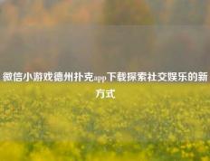 微信小游戏德州扑克app下载探索社交娱乐的新方式