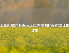 土豪2025德州扑克app王2025年德州扑克APP之王的故事