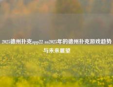 2025德州扑克app22 aa2025年的德州扑克游戏趋势与未来展望