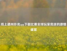 线上德州扑克app下载比赛全球玩家竞逐的激情盛宴