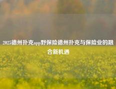 2025德州扑克app野保险德州扑克与保险业的融合新机遇