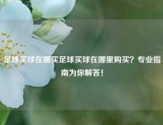 足球买球在哪买足球买球在哪里购买？专业指南为你解答！