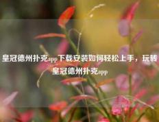 皇冠德州扑克app下载安装如何轻松上手，玩转皇冠德州扑克app
