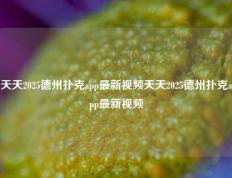 天天2025德州扑克app最新视频天天2025德州扑克app最新视频