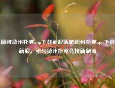 博雅德州扑克app下载新浪博雅德州扑克app下载新浪，引领德州扑克竞技新潮流