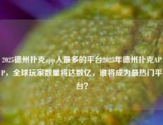 2025德州扑克app人最多的平台2025年德州扑克APP，全球玩家数量将达数亿，谁将成为最热门平台？