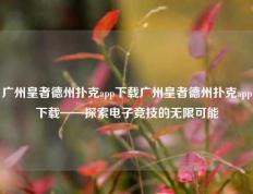 广州皇者德州扑克app下载广州皇者德州扑克app下载——探索电子竞技的无限可能