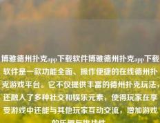 博雅德州扑克app下载软件博雅德州扑克app下载软件是一款功能全面、操作便捷的在线德州扑克游戏平台。它不仅提供丰富的德州扑克玩法，还融入了多种社交和娱乐元素，使得玩家在享受游戏中还能与其他玩家互动交流，增加游戏的乐趣与挑战性。