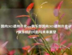 国内2025德州扑克app俱乐部国内2025德州扑克APP俱乐部的兴起与未来展望